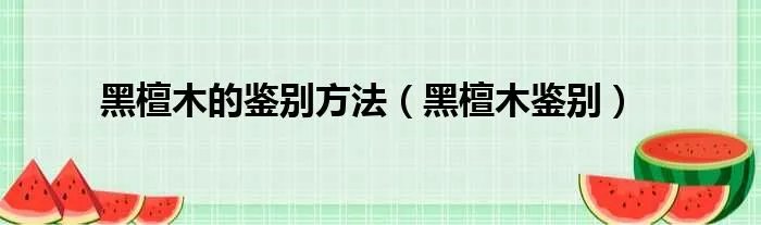 黑檀木的鉴别方法（黑檀木鉴别）