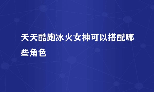 天天酷跑冰火女神可以搭配哪些角色