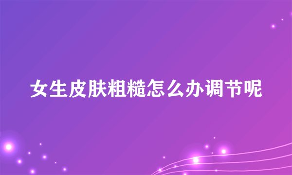 女生皮肤粗糙怎么办调节呢