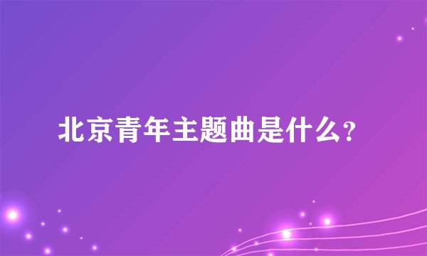 北京青年主题曲是什么？