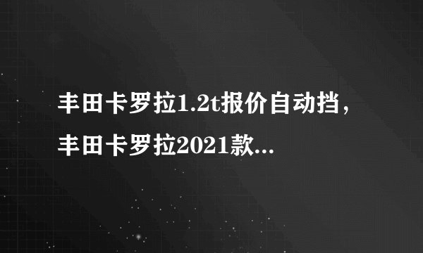 丰田卡罗拉1.2t报价自动挡,丰田卡罗拉2021款精英版价格