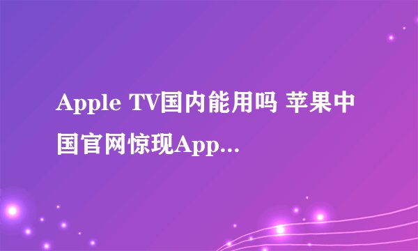 Apple TV国内能用吗 苹果中国官网惊现Apple TV国行