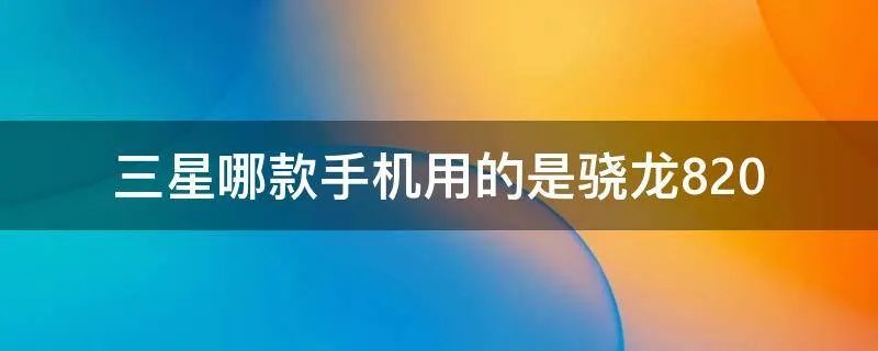 三星哪款手机用的是骁龙820