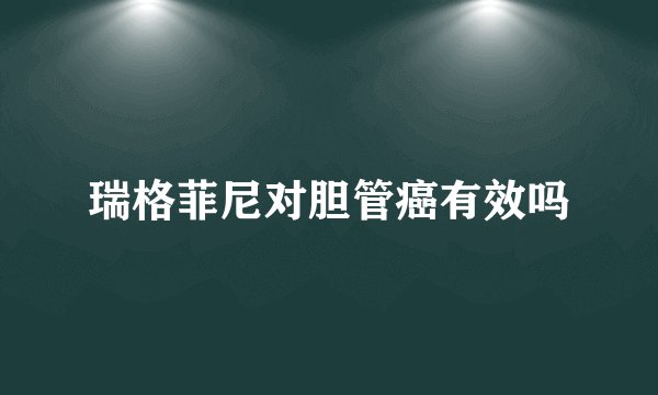 瑞格菲尼对胆管癌有效吗
