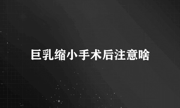 巨乳缩小手术后注意啥