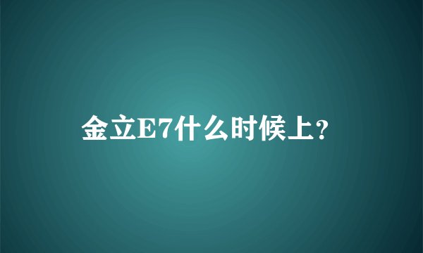 金立E7什么时候上？