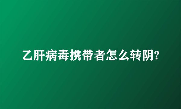 乙肝病毒携带者怎么转阴?