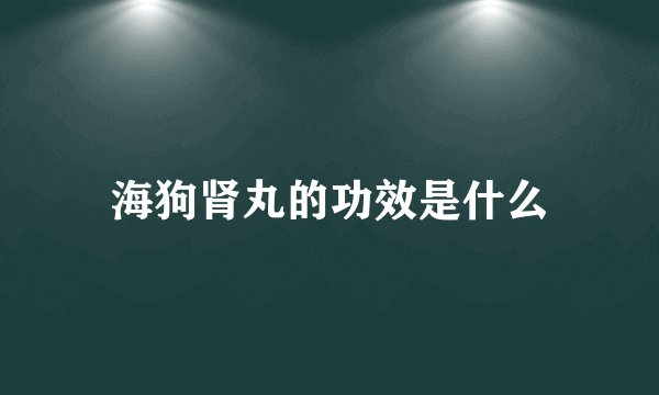 海狗肾丸的功效是什么