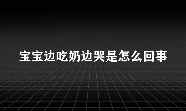 宝宝边吃奶边哭是怎么回事