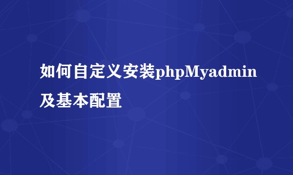 如何自定义安装phpMyadmin及基本配置