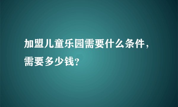 加盟儿童乐园需要什么条件，需要多少钱？