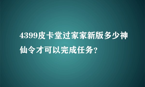 4399皮卡堂过家家新版多少神仙令才可以完成任务?