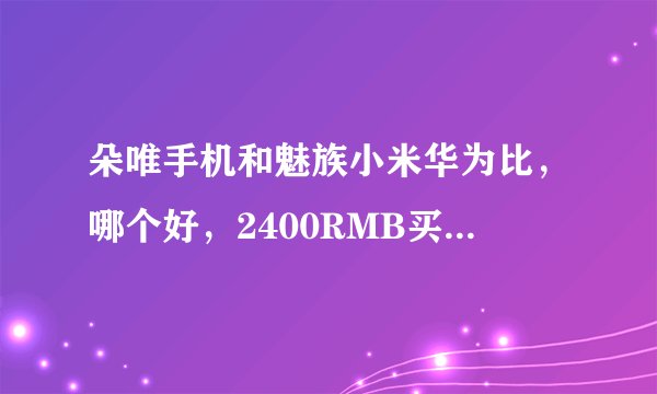 朵唯手机和魅族小米华为比，哪个好，2400RMB买朵唯合适吗？直接复制粘贴的就不要来了