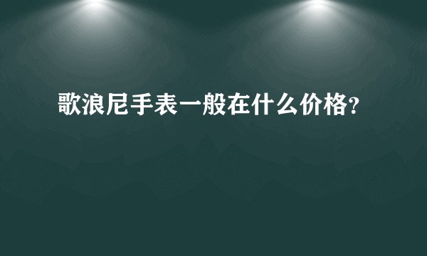 歌浪尼手表一般在什么价格?