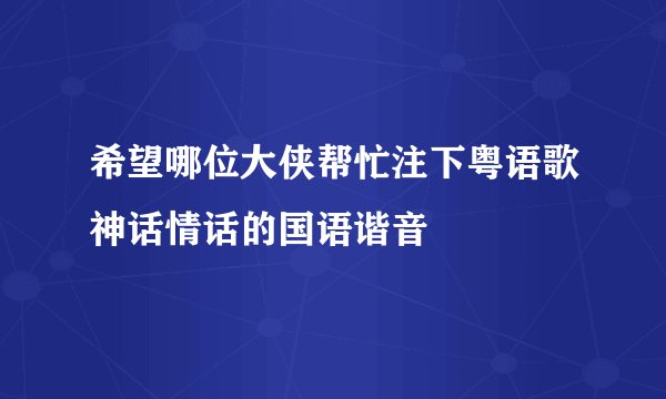 希望哪位大侠帮忙注下粤语歌神话情话的国语谐音