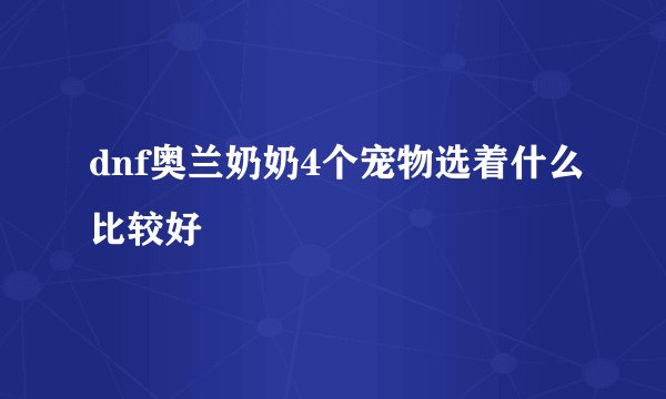 dnf奥兰奶奶4个宠物选着什么比较好