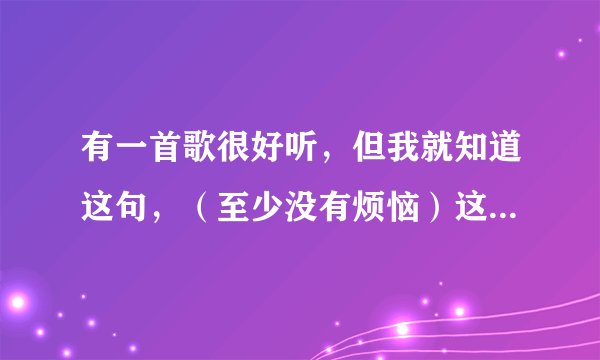 有一首歌很好听，但我就知道这句，（至少没有烦恼）这是哪首歌的歌词，要歌名，和歌词。