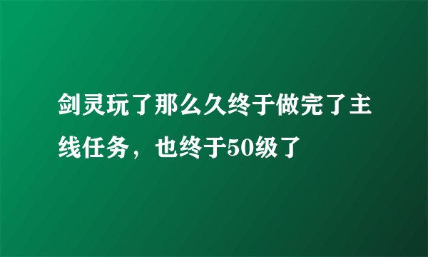 剑灵玩了那么久终于做完了主线任务，也终于50级了