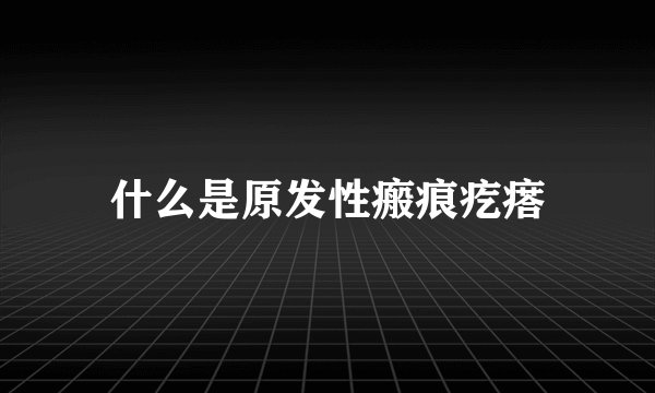 什么是原发性瘢痕疙瘩