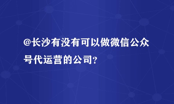 @长沙有没有可以做微信公众号代运营的公司？