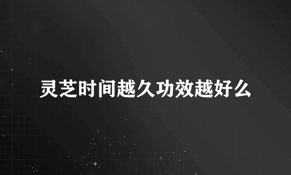 灵芝时间越久功效越好么