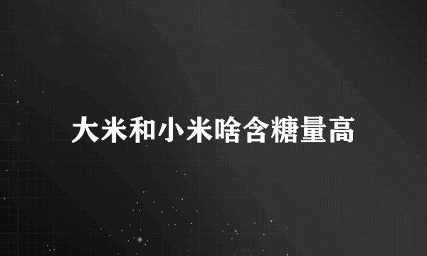 大米和小米啥含糖量高