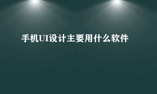 手机UI设计主要用什么软件