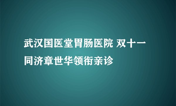 武汉国医堂胃肠医院 双十一同济章世华领衔亲诊