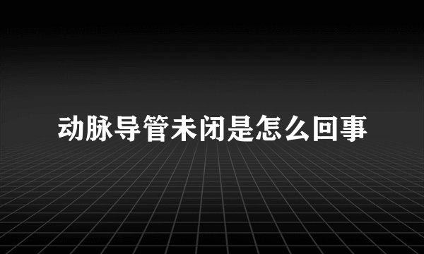 动脉导管未闭是怎么回事