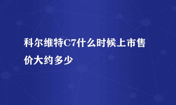 科尔维特C7什么时候上市售价大约多少