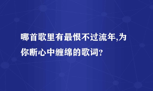 哪首歌里有最恨不过流年,为你断心中缠绵的歌词？