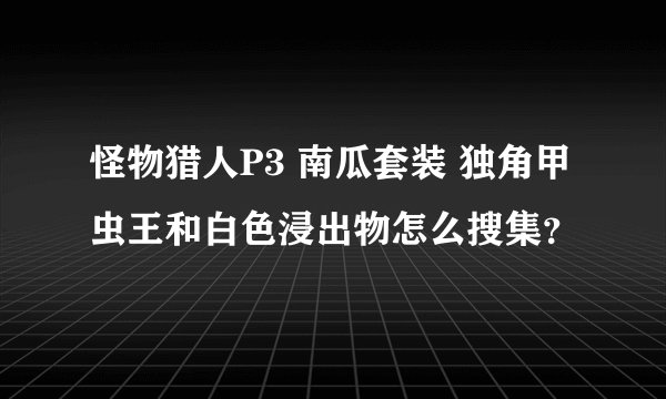 怪物猎人P3 南瓜套装 独角甲虫王和白色浸出物怎么搜集？