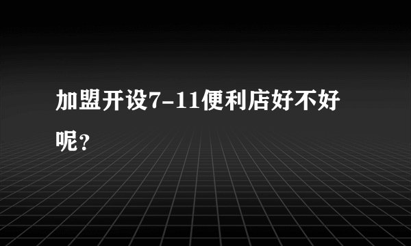 加盟开设7-11便利店好不好呢？