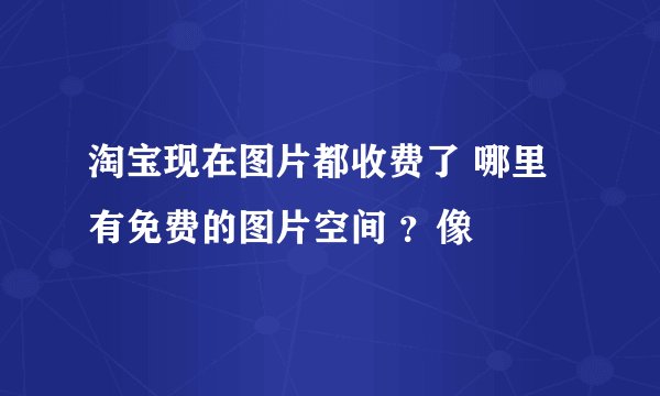淘宝现在图片都收费了 哪里有免费的图片空间 ？像