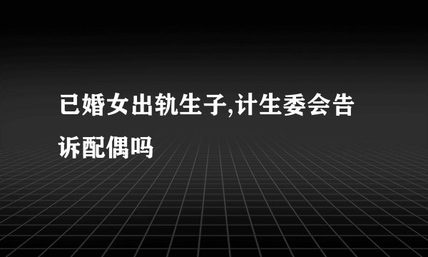 已婚女出轨生子,计生委会告诉配偶吗
