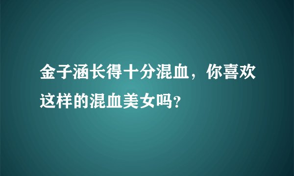 金子涵长得十分混血，你喜欢这样的混血美女吗？