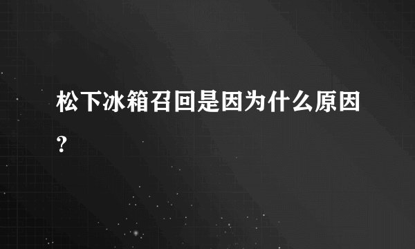 松下冰箱召回是因为什么原因？