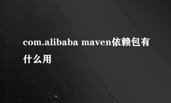 com.alibaba maven依赖包有什么用