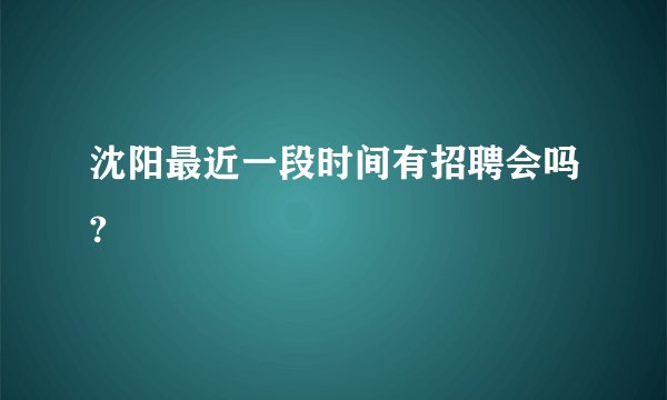 沈阳最近一段时间有招聘会吗?