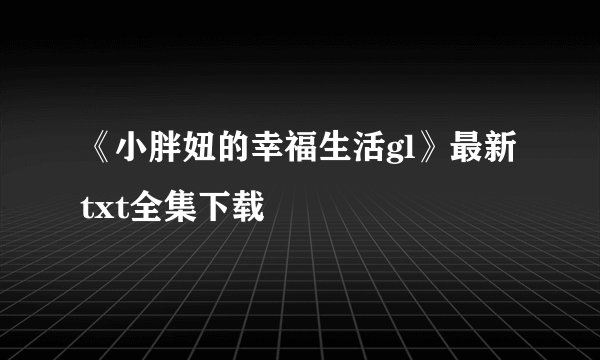 《小胖妞的幸福生活gl》最新txt全集下载