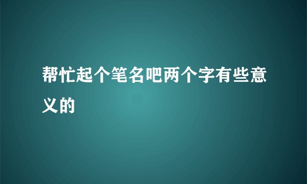 帮忙起个笔名吧两个字有些意义的