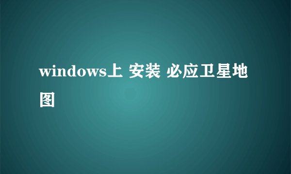 windows上 安装 必应卫星地图