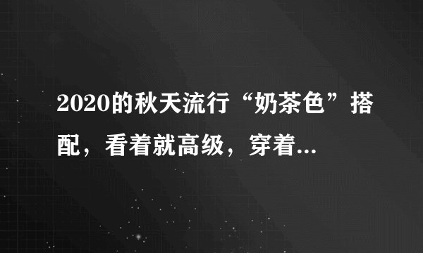 2020的秋天流行“奶茶色”搭配，看着就高级，穿着还不挑人