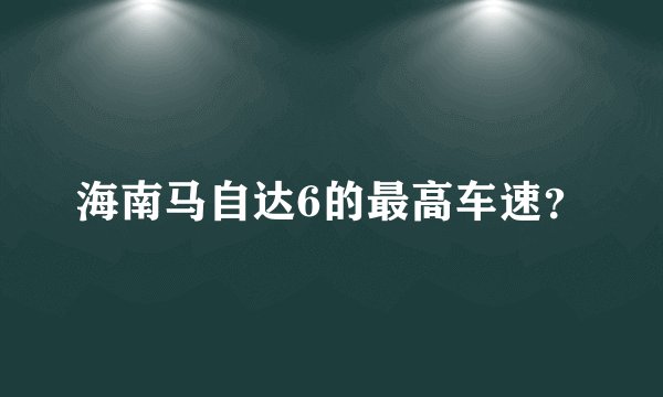 海南马自达6的最高车速？