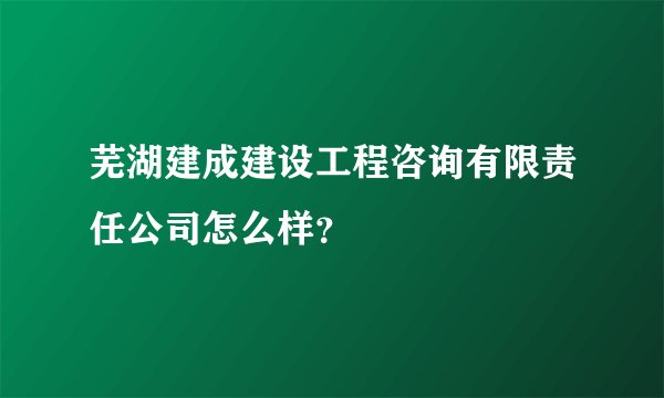 芜湖建成建设工程咨询有限责任公司怎么样？