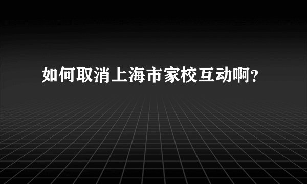 如何取消上海市家校互动啊？