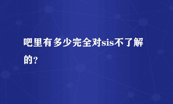 吧里有多少完全对sis不了解的？