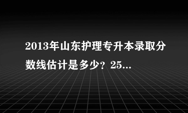 2013年山东护理专升本录取分数线估计是多少？257能考上滨医吗？