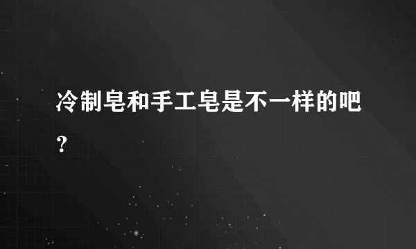 冷制皂和手工皂是不一样的吧？