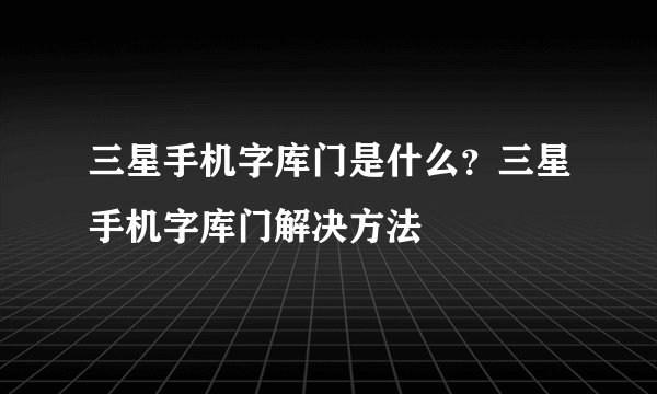 三星手机字库门是什么？三星手机字库门解决方法